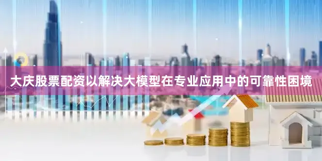 大庆股票配资以解决大模型在专业应用中的可靠性困境