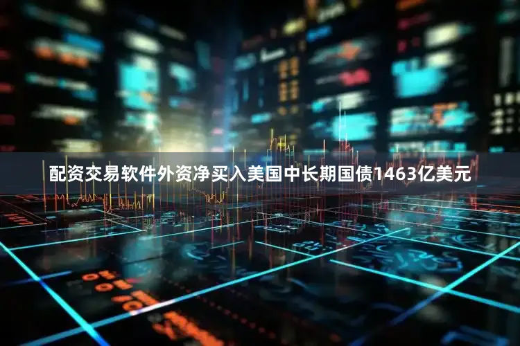 配资交易软件外资净买入美国中长期国债1463亿美元