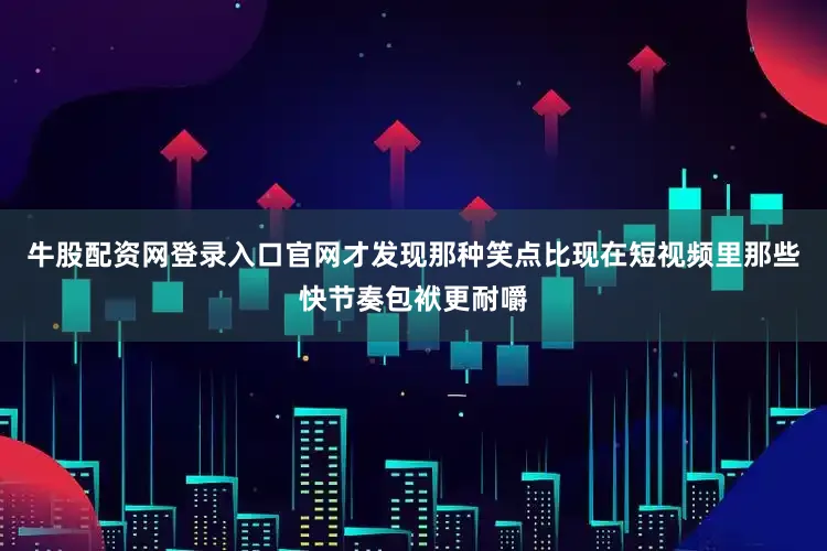 牛股配资网登录入口官网才发现那种笑点比现在短视频里那些快节奏包袱更耐嚼