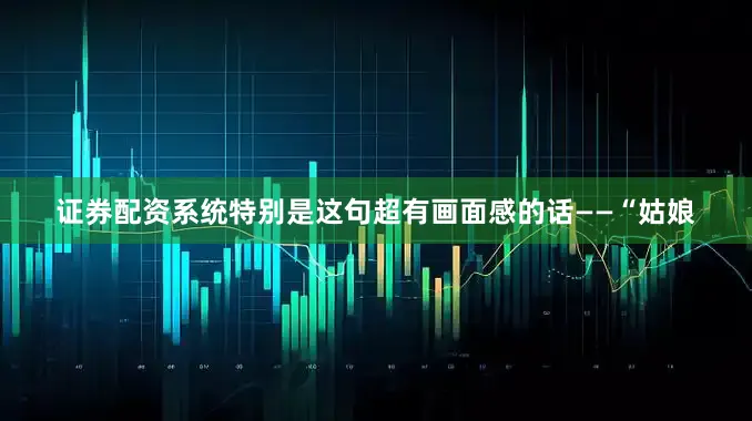 证券配资系统特别是这句超有画面感的话——“姑娘