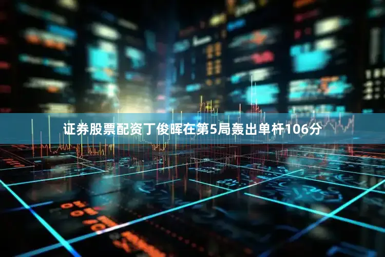 证券股票配资丁俊晖在第5局轰出单杆106分