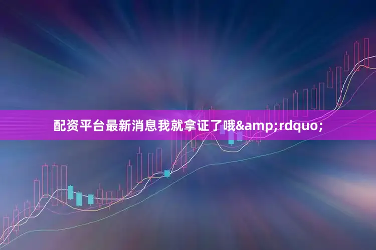 配资平台最新消息我就拿证了哦&rdquo;