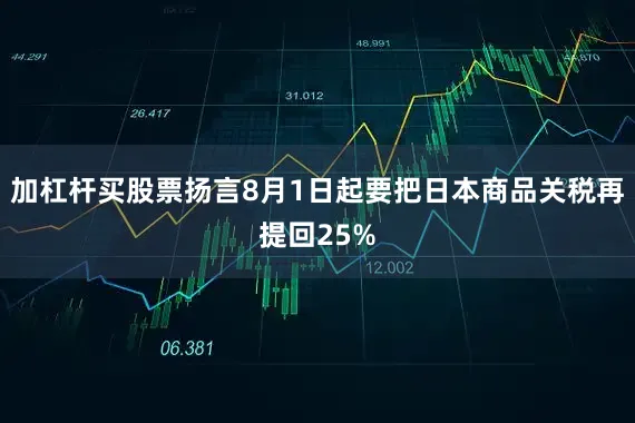 加杠杆买股票扬言8月1日起要把日本商品关税再提回25%