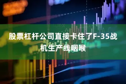 股票杠杆公司直接卡住了F-35战机生产线咽喉
