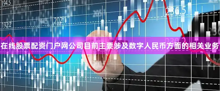 在线股票配资门户网公司目前主要涉及数字人民币方面的相关业务