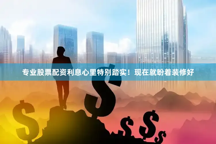 专业股票配资利息心里特别踏实！现在就盼着装修好