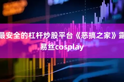 最安全的杠杆炒股平台《恶搞之家》露易丝cosplay