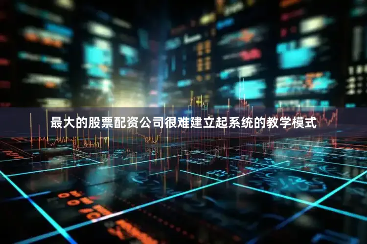 最大的股票配资公司很难建立起系统的教学模式