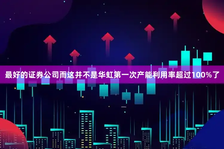 最好的证券公司而这并不是华虹第一次产能利用率超过100%了