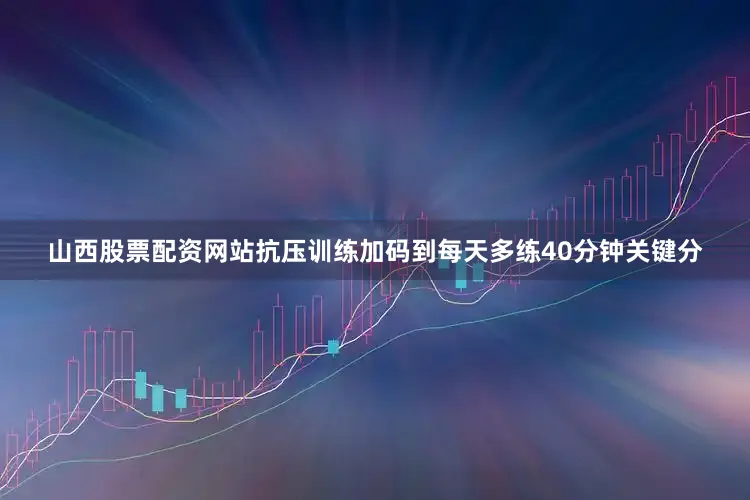 山西股票配资网站抗压训练加码到每天多练40分钟关键分