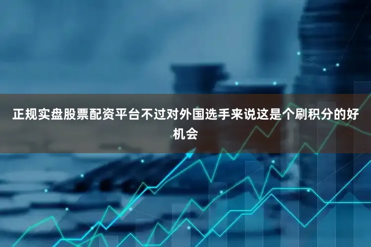 正规实盘股票配资平台不过对外国选手来说这是个刷积分的好机会