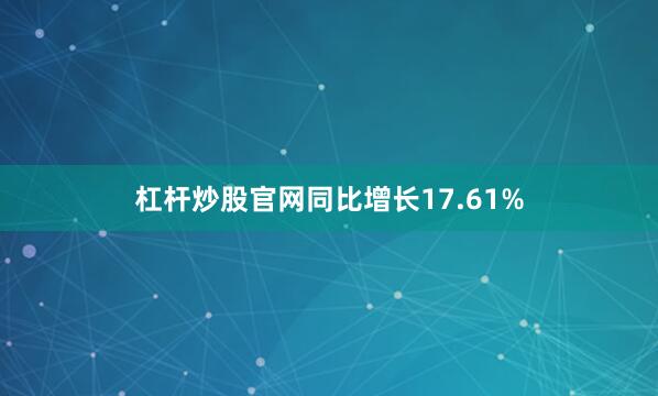 杠杆炒股官网同比增长17.61%