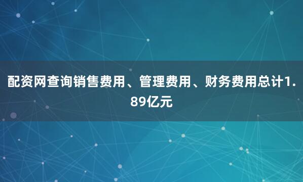 配资网查询销售费用、管理费用、财务费用总计1.89亿元