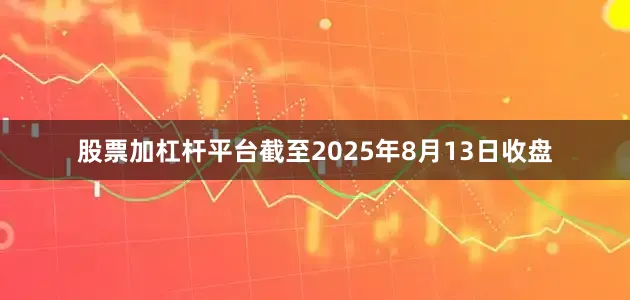 股票加杠杆平台截至2025年8月13日收盘