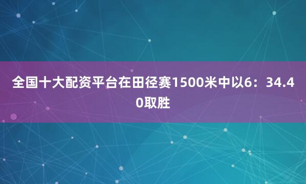 全国十大配资平台在田径赛1500米中以6：34.40取胜