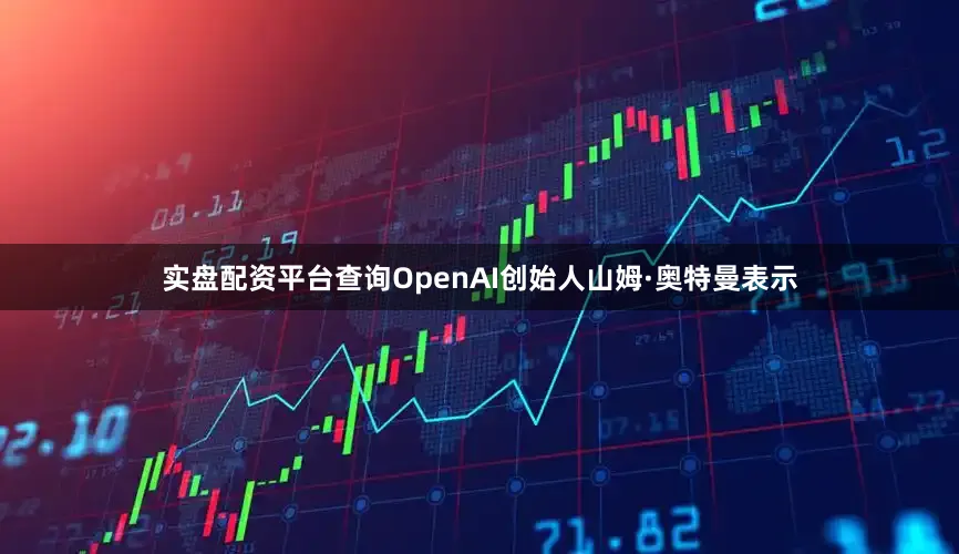 实盘配资平台查询OpenAI创始人山姆·奥特曼表示