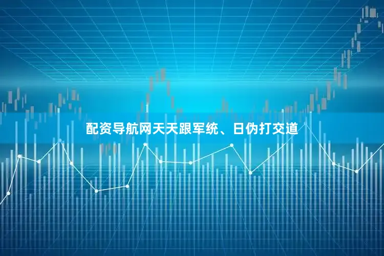 配资导航网天天跟军统、日伪打交道