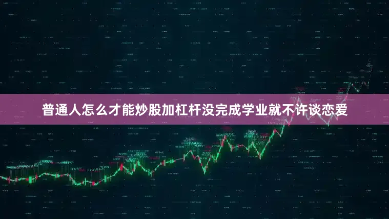 普通人怎么才能炒股加杠杆没完成学业就不许谈恋爱