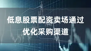 低息股票配资卖场通过优化采购渠道