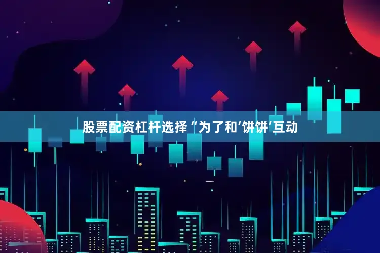 股票配资杠杆选择　　“为了和‘饼饼’互动