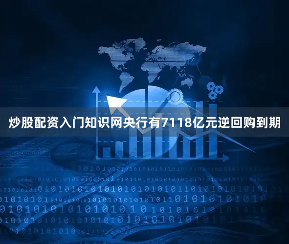 炒股配资入门知识网央行有7118亿元逆回购到期