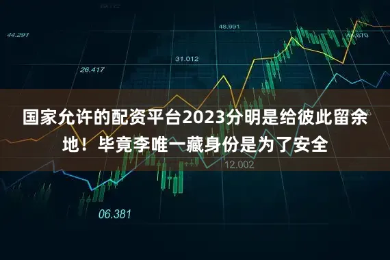 国家允许的配资平台2023分明是给彼此留余地！毕竟李唯一藏身份是为了安全