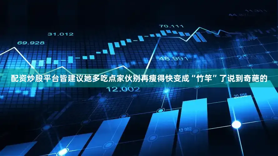 配资炒股平台皆建议她多吃点家伙别再瘦得快变成“竹竿”了说到奇葩的