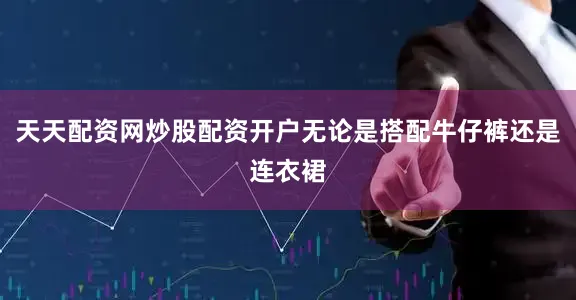 天天配资网炒股配资开户无论是搭配牛仔裤还是连衣裙