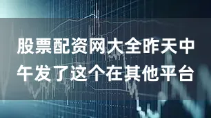 股票配资网大全昨天中午发了这个在其他平台