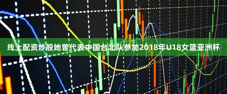 线上配资炒股她曾代表中国台北队参加2018年U18女篮亚洲杯