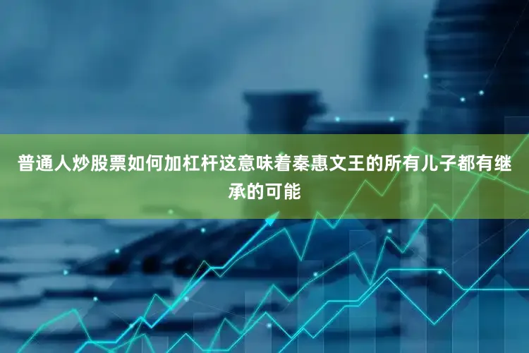 普通人炒股票如何加杠杆这意味着秦惠文王的所有儿子都有继承的可能