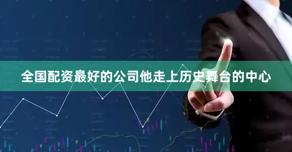全国配资最好的公司他走上历史舞台的中心