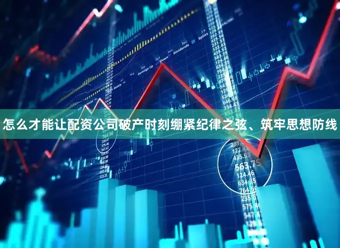 怎么才能让配资公司破产时刻绷紧纪律之弦、筑牢思想防线