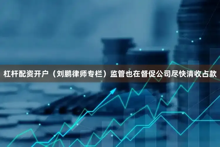 杠杆配资开户（刘鹏律师专栏）　　监管也在督促公司尽快清收占款