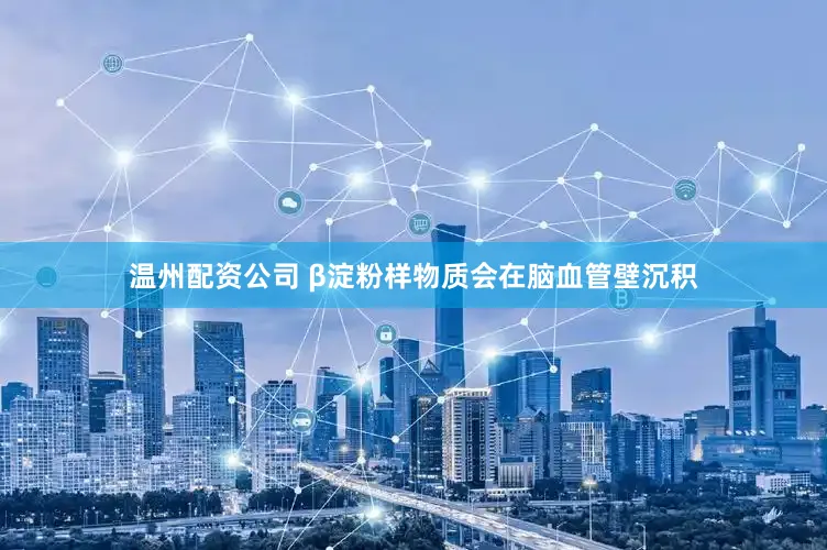 温州配资公司 β淀粉样物质会在脑血管壁沉积