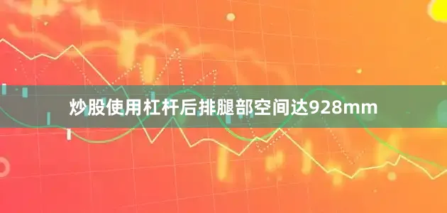 炒股使用杠杆后排腿部空间达928mm