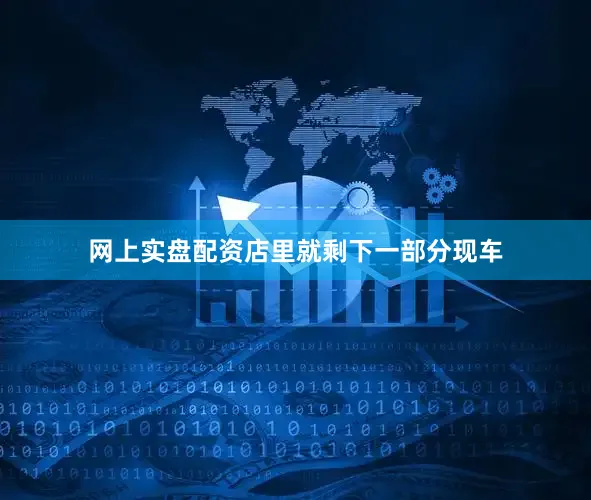 网上实盘配资店里就剩下一部分现车
