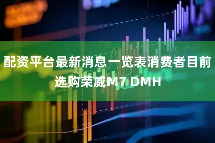 配资平台最新消息一览表消费者目前选购荣威M7 DMH