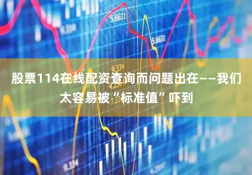 股票114在线配资查询而问题出在——我们太容易被“标准值”吓到