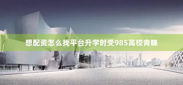 想配资怎么找平台升学时受985高校青睐