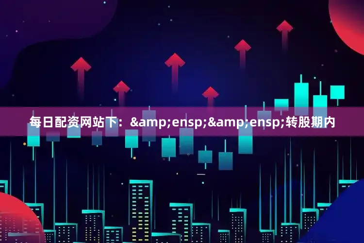 每日配资网站下:  转股期内