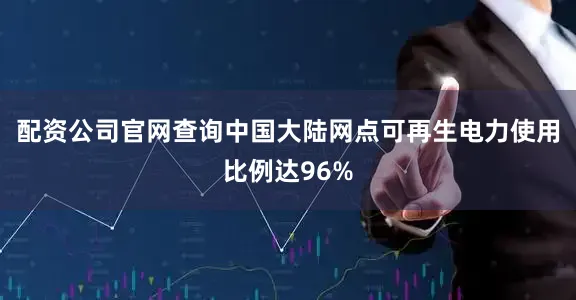配资公司官网查询中国大陆网点可再生电力使用比例达96%