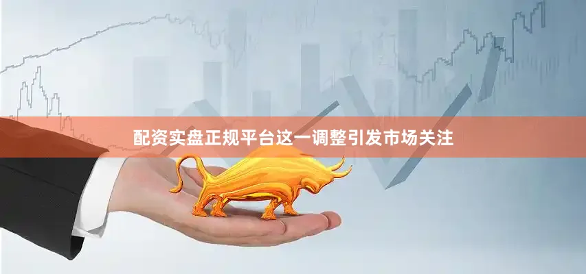 配资实盘正规平台这一调整引发市场关注
