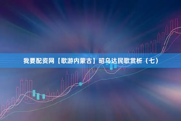 我要配资网【歌游内蒙古】昭乌达民歌赏析（七）