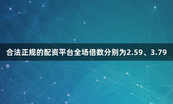 合法正规的配资平台全场倍数分别为2.59、3.79