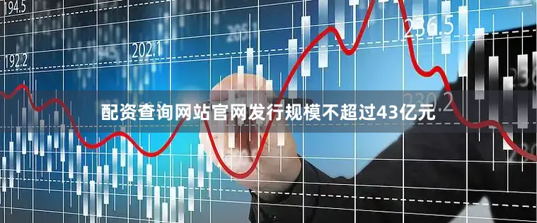 配资查询网站官网发行规模不超过43亿元