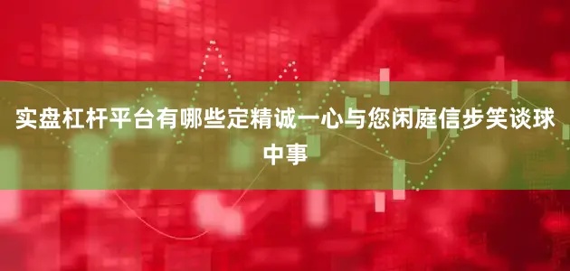 实盘杠杆平台有哪些定精诚一心与您闲庭信步笑谈球中事