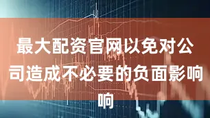 最大配资官网以免对公司造成不必要的负面影响