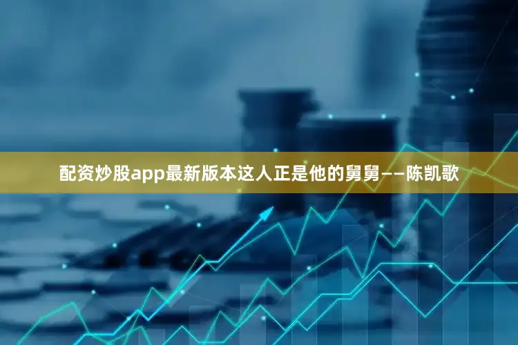 配资炒股app最新版本这人正是他的舅舅——陈凯歌