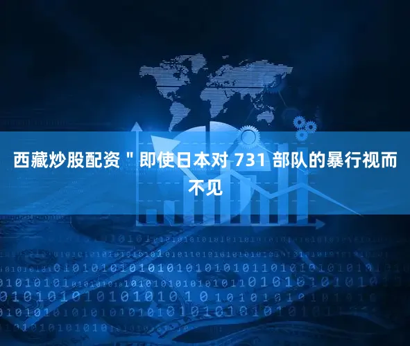 西藏炒股配资＂即使日本对 731 部队的暴行视而不见
